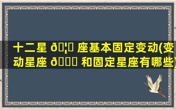 十二星 🦊 座基本固定变动(变动星座 🕊 和固定星座有哪些)